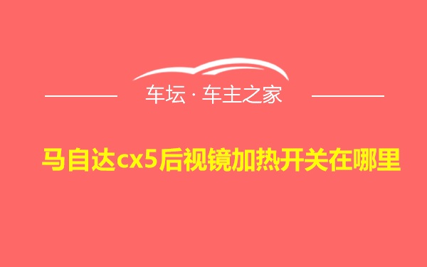 马自达cx5后视镜加热开关在哪里 车坛