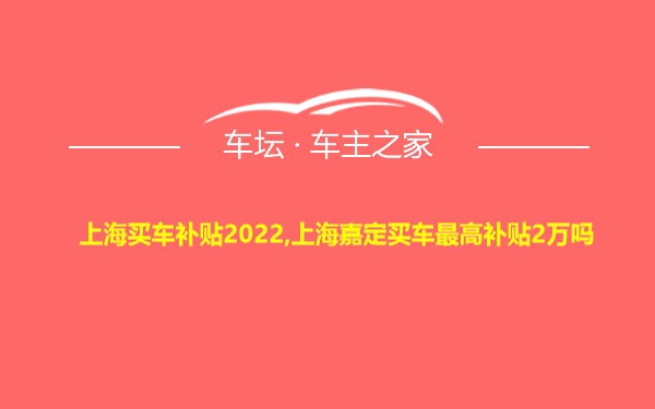 上海买车补贴2022,上海嘉定买车最高补贴2万吗