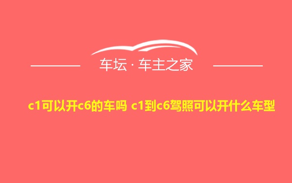 c1可以开c6的车吗 c1到c6驾照可以开什么车型