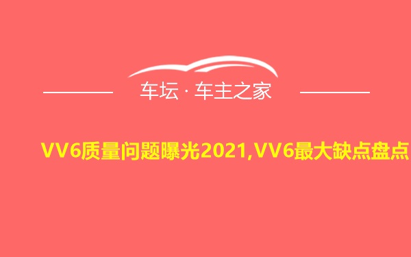 VV6质量问题曝光2021,VV6最大缺点盘点