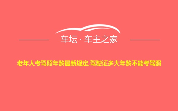 老年人考驾照年龄最新规定,驾驶证多大年龄不能考驾照