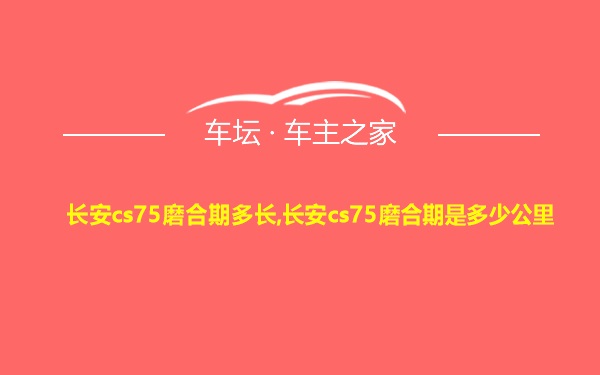 长安cs75磨合期多长,长安cs75磨合期是多少公里