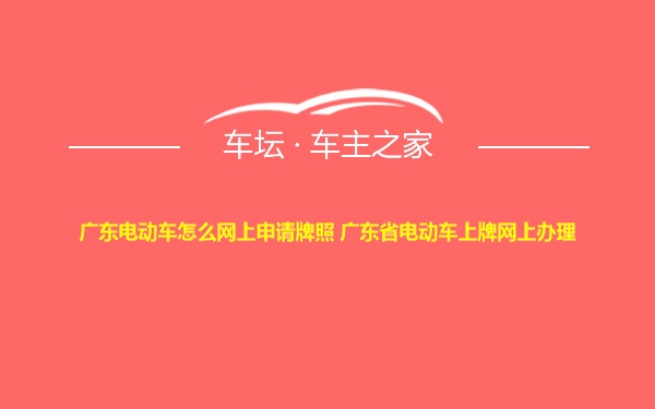 广东电动车怎么网上申请牌照 广东省电动车上牌网上办理