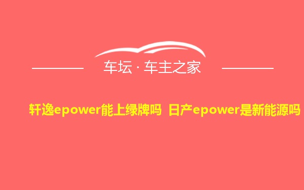 轩逸epower能上绿牌吗 日产epower是新能源吗