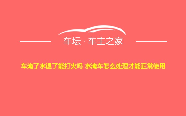 车淹了水退了能打火吗 水淹车怎么处理才能正常使用