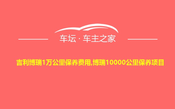 吉利博瑞1万公里保养费用,博瑞10000公里保养项目