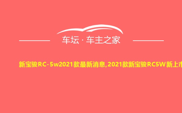 新宝骏RC-5w2021款最新消息,2021款新宝骏RC5W新上市