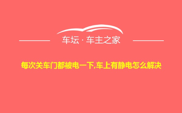 每次关车门都被电一下,车上有静电怎么解决