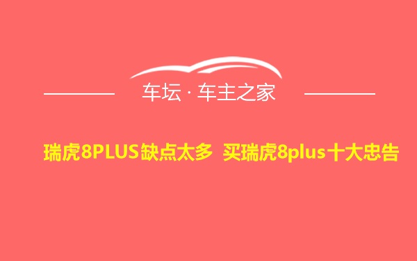 瑞虎8PLUS缺点太多 买瑞虎8plus十大忠告