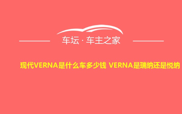 现代VERNA是什么车多少钱 VERNA是瑞纳还是悦纳