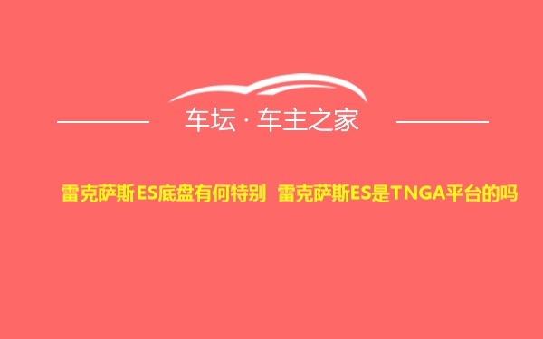 雷克萨斯ES底盘有何特别 雷克萨斯ES是TNGA平台的吗