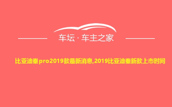 比亚迪秦pro2019款最新消息,2019比亚迪秦新款上市时间