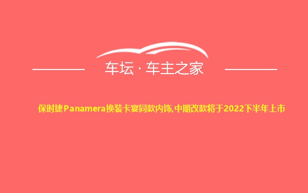 保时捷Panamera换装卡宴同款内饰,中期改款将于2022下半年上市