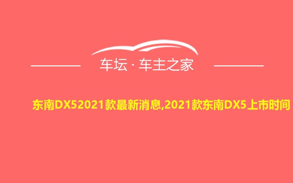东南DX52021款最新消息,2021款东南DX5上市时间