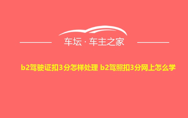 b2驾驶证扣3分怎样处理 b2驾照扣3分网上怎么学