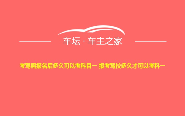 考驾照报名后多久可以考科目一 报考驾校多久才可以考科一