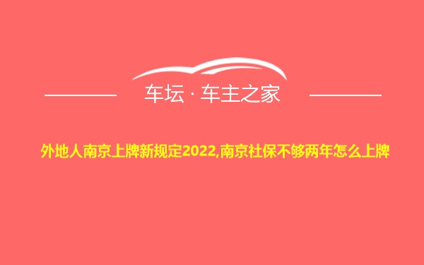 外地人南京上牌新规定2022,南京社保不够两年怎么上牌