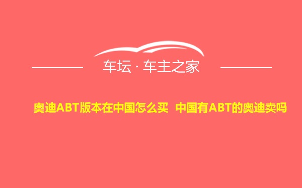 奥迪ABT版本在中国怎么买 中国有ABT的奥迪卖吗
