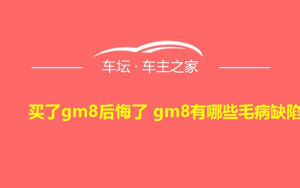 买了gm8后悔了 gm8有哪些毛病缺陷