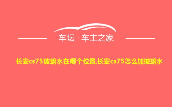 长安cs75玻璃水在哪个位置,长安cs75怎么加玻璃水