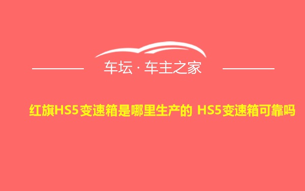 红旗HS5变速箱是哪里生产的 HS5变速箱可靠吗