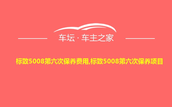 标致5008第六次保养费用,标致5008第六次保养项目