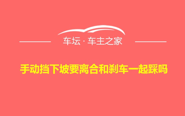 手动挡下坡要离合和刹车一起踩吗