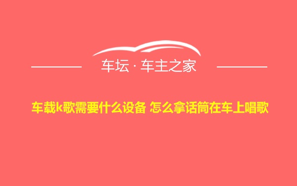 车载k歌需要什么设备 怎么拿话筒在车上唱歌