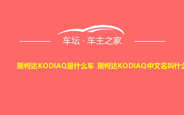 斯柯达KODIAQ是什么车 斯柯达KODIAQ中文名叫什么