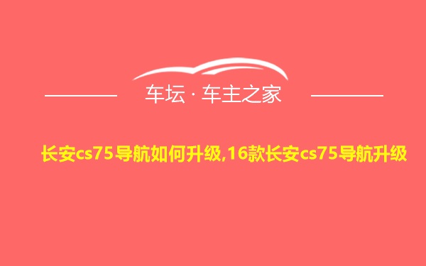 长安cs75导航如何升级,16款长安cs75导航升级