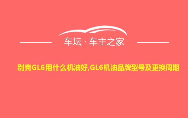 别克GL6用什么机油好,GL6机油品牌型号及更换周期