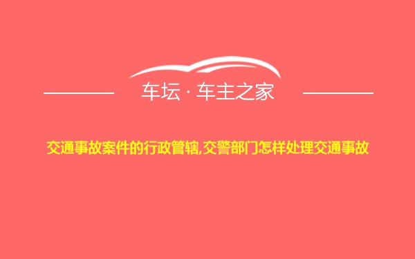 交通事故案件的行政管辖,交警部门怎样处理交通事故