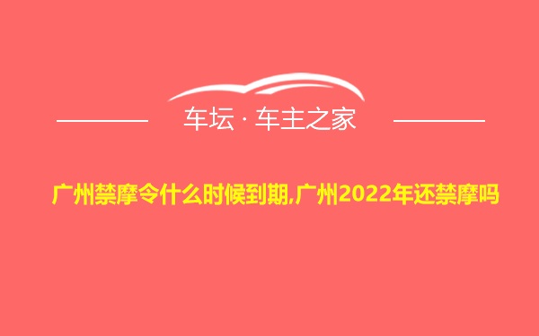 广州禁摩令什么时候到期,广州2022年还禁摩吗