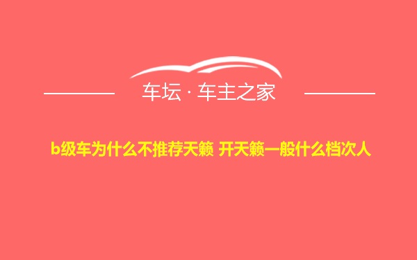 b级车为什么不推荐天籁 开天籁一般什么档次人