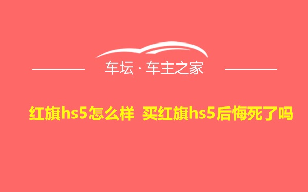 红旗hs5怎么样 买红旗hs5后悔死了吗