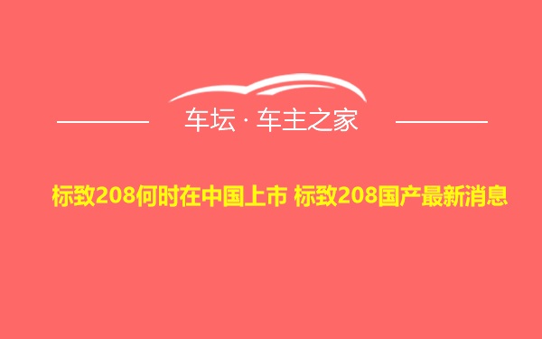 标致208何时在中国上市 标致208国产最新消息
