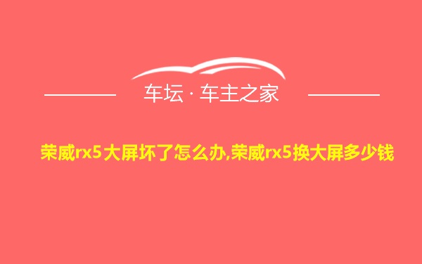 荣威rx5大屏坏了怎么办,荣威rx5换大屏多少钱