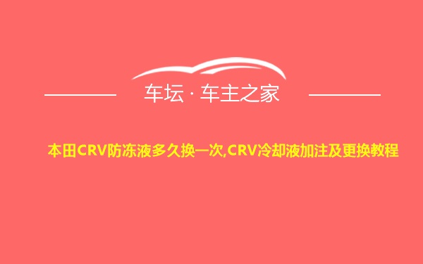 本田CRV防冻液多久换一次,CRV冷却液加注及更换教程