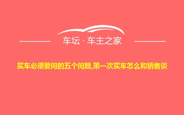 买车必须要问的五个问题,第一次买车怎么和销售谈