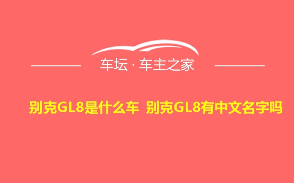 别克GL8是什么车 别克GL8有中文名字吗