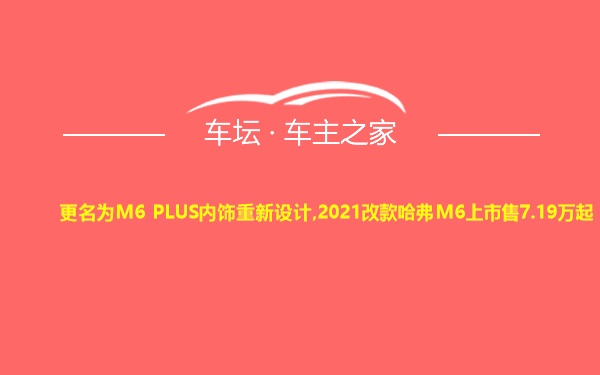 更名为M6 PLUS内饰重新设计,2021改款哈弗M6上市售7.19万起