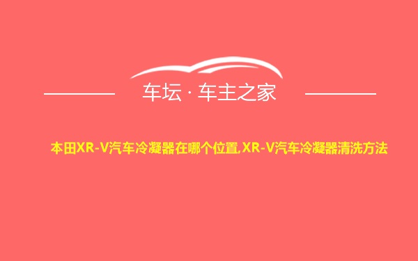 本田XR-V汽车冷凝器在哪个位置,XR-V汽车冷凝器清洗方法