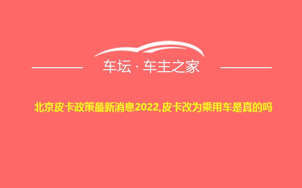 北京皮卡政策最新消息2022,皮卡改为乘用车是真的吗