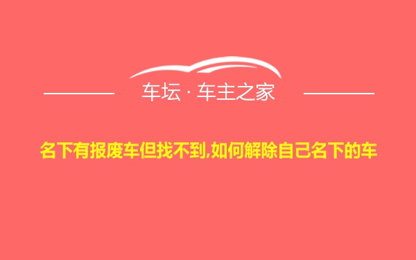 名下有报废车但找不到,如何解除自己名下的车