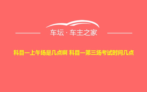 科目一上午场是几点啊 科目一第三场考试时间几点