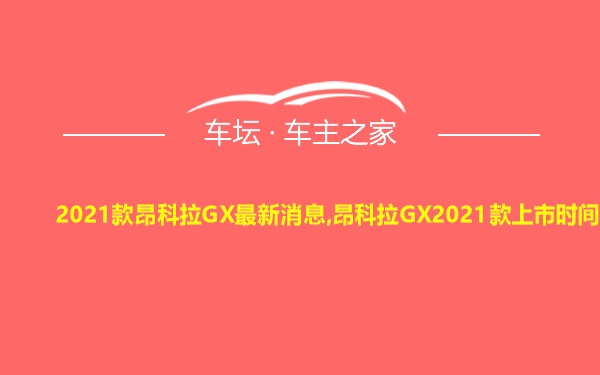 2021款昂科拉GX最新消息,昂科拉GX2021款上市时间