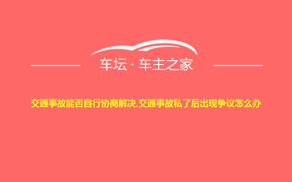 交通事故能否自行协商解决,交通事故私了后出现争议怎么办