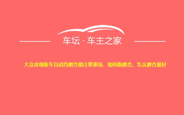 大众途观新车自动挡磨合期注意事项、如何跑磨合、怎么磨合最好