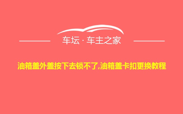 油箱盖外盖按下去锁不了,油箱盖卡扣更换教程