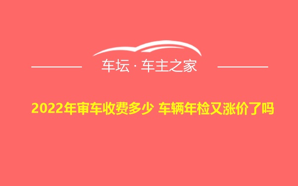 2022年审车收费多少 车辆年检又涨价了吗